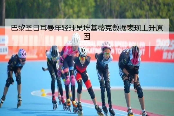 巴黎圣日耳曼年轻球员埃基蒂克数据表现上升原因